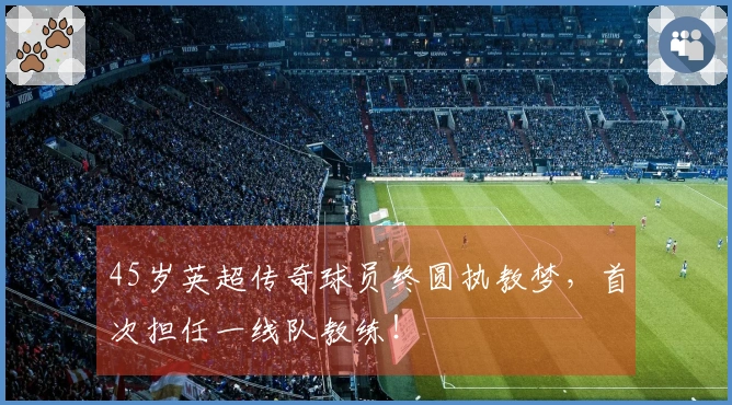 45岁英超传奇球员终圆执教梦，首次担任一线队教练！