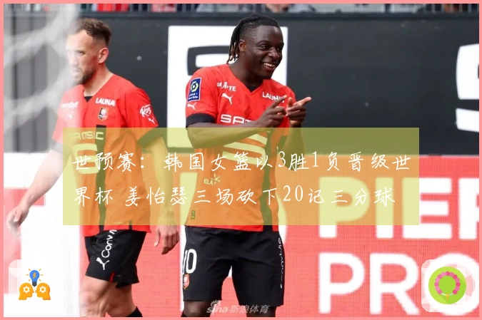 世预赛：韩国女篮以3胜1负晋级世界杯 姜怡瑟三场砍下20记三分球