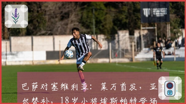 巴萨对塞维利亚：莱万首发，亚马尔替补，18岁小将埃斯帕特登场