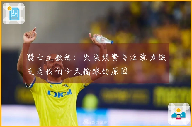 骑士主教练：失误频繁与注意力缺乏是我们今天输球的原因