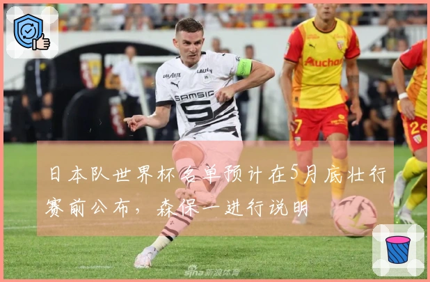 日本队世界杯名单预计在5月底壮行赛前公布，森保一进行说明
