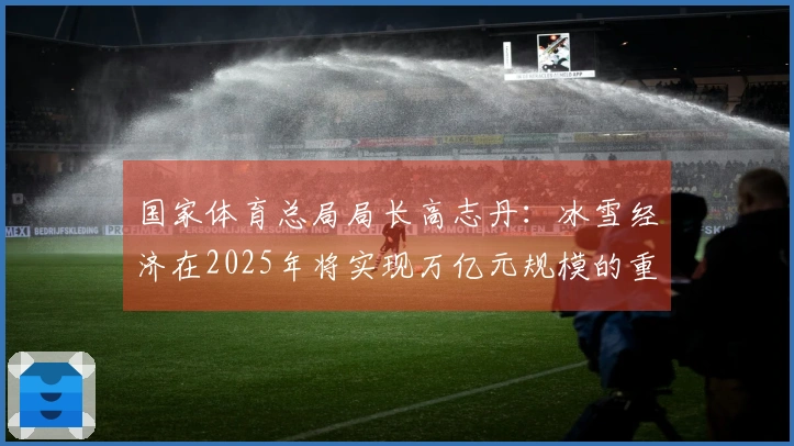 国家体育总局局长高志丹：冰雪经济在2025年将实现万亿元规模的重大突破