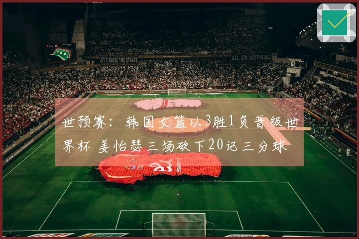 世预赛：韩国女篮以3胜1负晋级世界杯 姜怡瑟三场砍下20记三分球