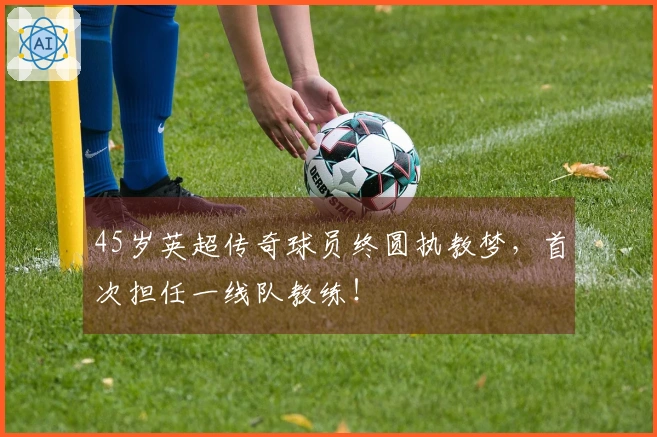 45岁英超传奇球员终圆执教梦，首次担任一线队教练！