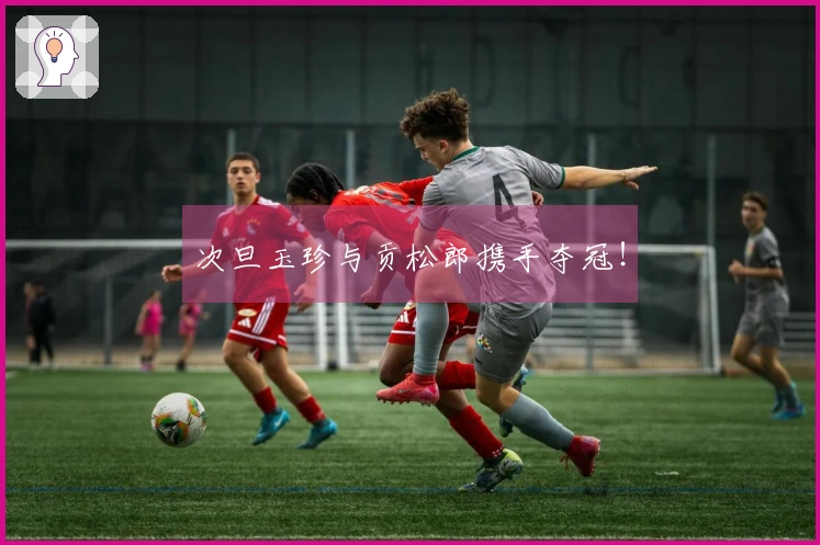 次旦玉珍与贡松郎携手夺冠！