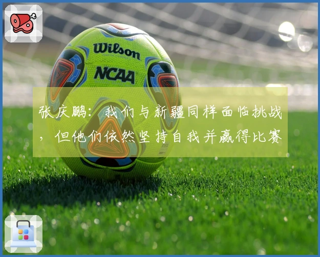 张庆鹏：我们与新疆同样面临挑战，但他们依然坚持自我并赢得比赛