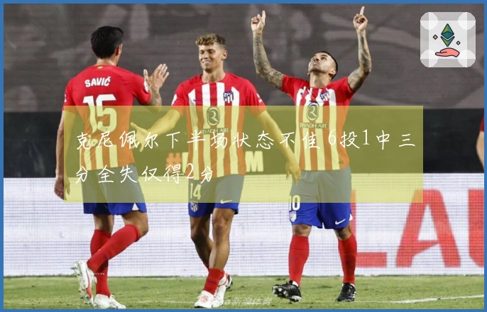 克尼佩尔下半场状态不佳 6投1中三分全失仅得2分