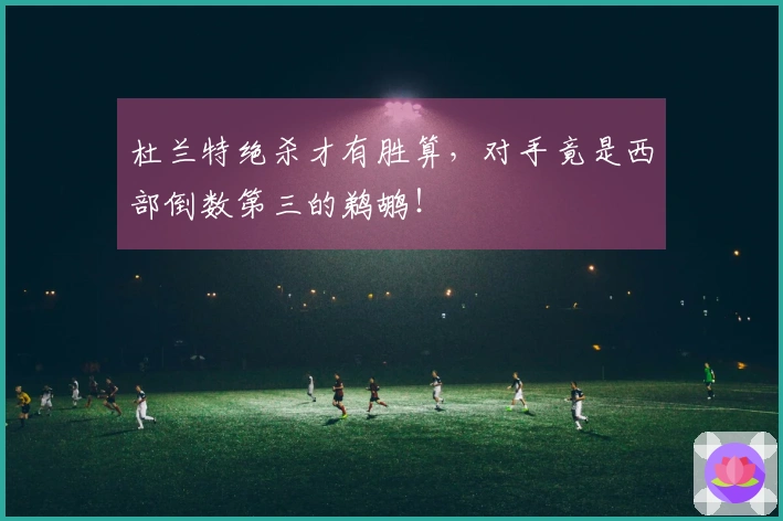 杜兰特绝杀才有胜算，对手竟是西部倒数第三的鹈鹕！