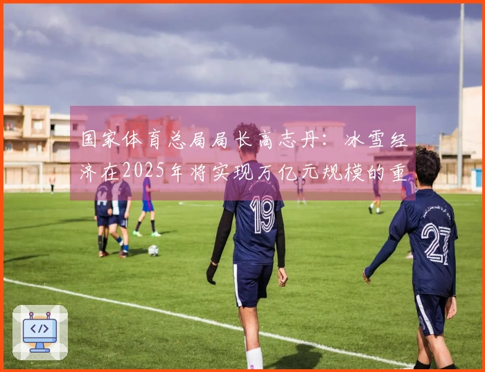 国家体育总局局长高志丹：冰雪经济在2025年将实现万亿元规模的重大突破